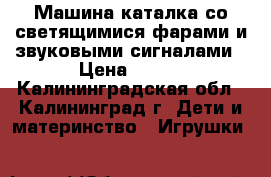  Машина-каталка со светящимися фарами и звуковыми сигналами › Цена ­ 800 - Калининградская обл., Калининград г. Дети и материнство » Игрушки   